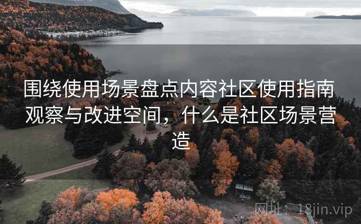 围绕使用场景盘点内容社区使用指南 观察与改进空间，什么是社区场景营造
