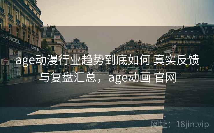 age动漫行业趋势到底如何 真实反馈与复盘汇总，age动画 官网
