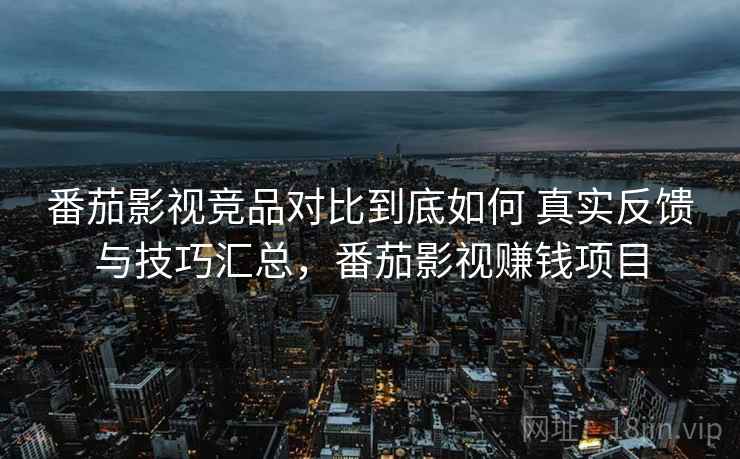 番茄影视竞品对比到底如何 真实反馈与技巧汇总，番茄影视赚钱项目