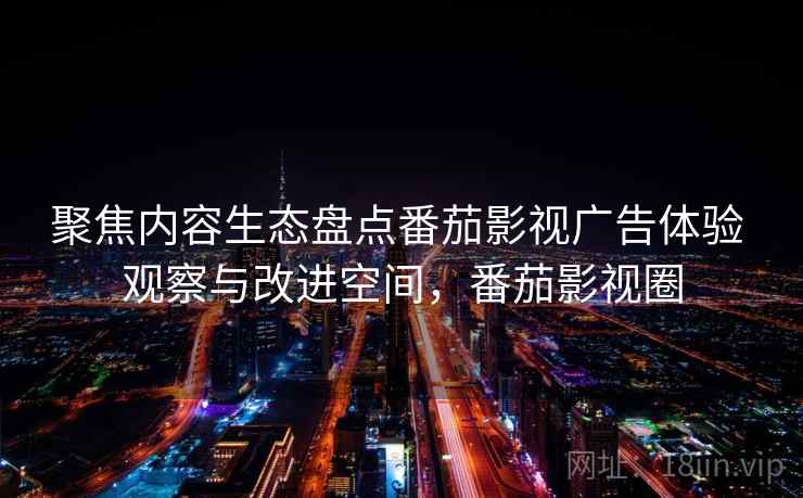 聚焦内容生态盘点番茄影视广告体验 观察与改进空间，番茄影视圈