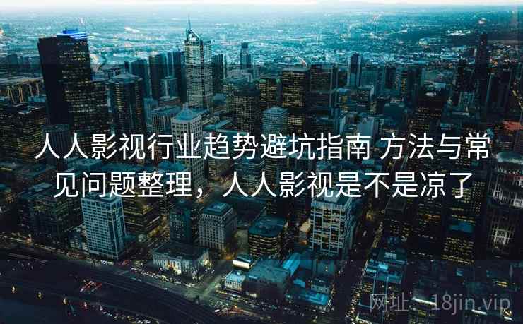人人影视行业趋势避坑指南 方法与常见问题整理，人人影视是不是凉了