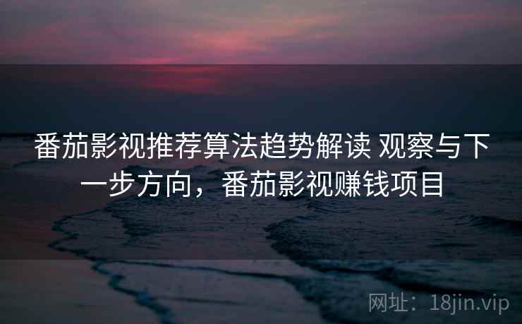 番茄影视推荐算法趋势解读 观察与下一步方向，番茄影视赚钱项目