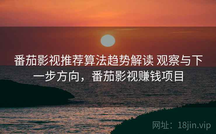 番茄影视推荐算法趋势解读 观察与下一步方向，番茄影视赚钱项目