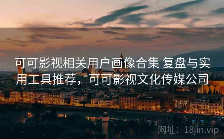 可可影视相关用户画像合集 复盘与实用工具推荐，可可影视文化传媒公司