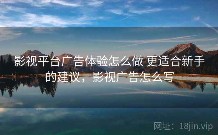 影视平台广告体验怎么做 更适合新手的建议，影视广告怎么写