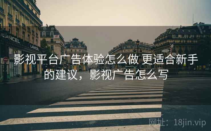 影视平台广告体验怎么做 更适合新手的建议，影视广告怎么写
