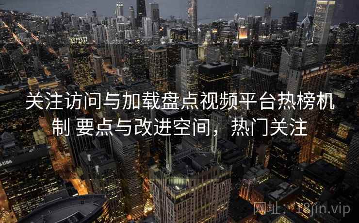 关注访问与加载盘点视频平台热榜机制 要点与改进空间，热门关注