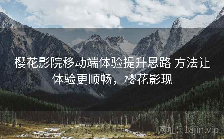 樱花影院移动端体验提升思路 方法让体验更顺畅，樱花影现