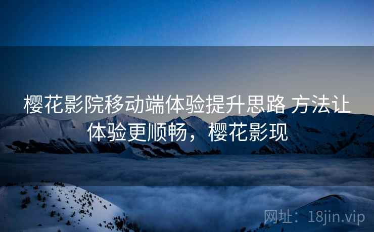 樱花影院移动端体验提升思路 方法让体验更顺畅，樱花影现