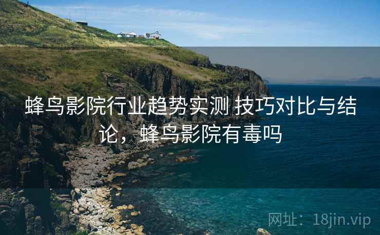 蜂鸟影院行业趋势实测 技巧对比与结论，蜂鸟影院有毒吗