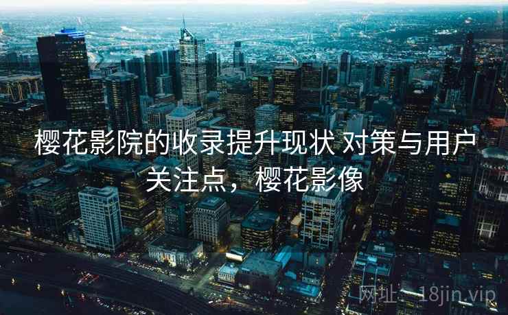 樱花影院的收录提升现状 对策与用户关注点，樱花影像