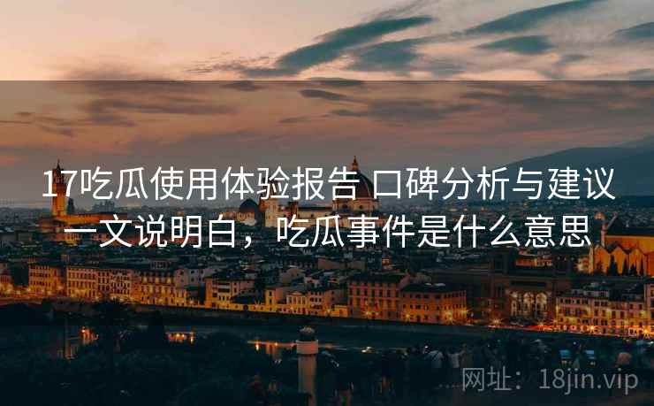 17吃瓜使用体验报告 口碑分析与建议一文说明白，吃瓜事件是什么意思