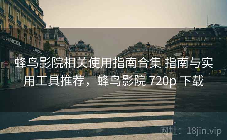 蜂鸟影院相关使用指南合集 指南与实用工具推荐，蜂鸟影院 720p 下载