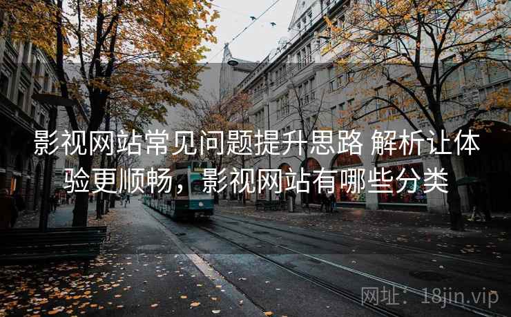 影视网站常见问题提升思路 解析让体验更顺畅，影视网站有哪些分类