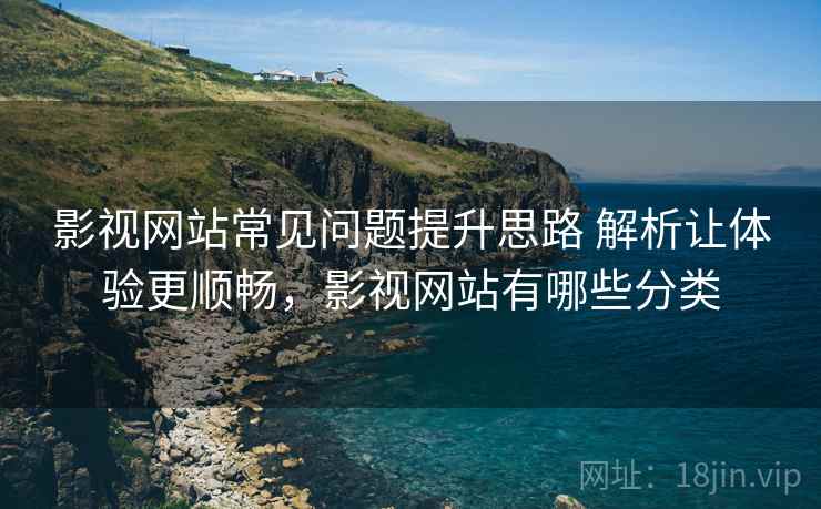 影视网站常见问题提升思路 解析让体验更顺畅，影视网站有哪些分类