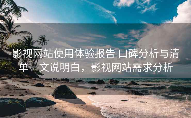影视网站使用体验报告 口碑分析与清单一文说明白，影视网站需求分析