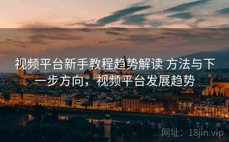 视频平台新手教程趋势解读 方法与下一步方向，视频平台发展趋势