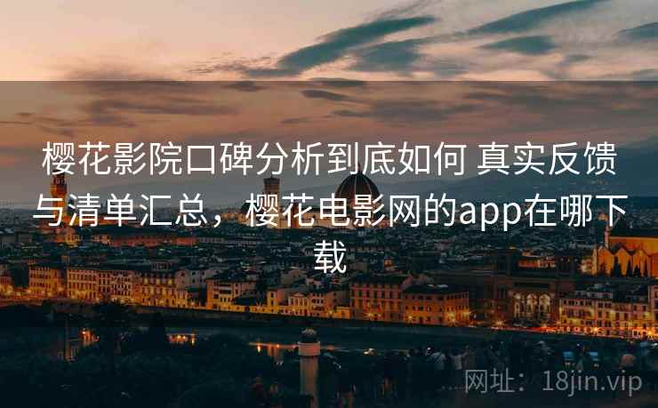 樱花影院口碑分析到底如何 真实反馈与清单汇总，樱花电影网的app在哪下载