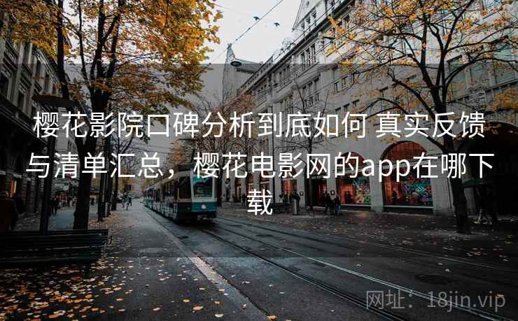 樱花影院口碑分析到底如何 真实反馈与清单汇总，樱花电影网的app在哪下载