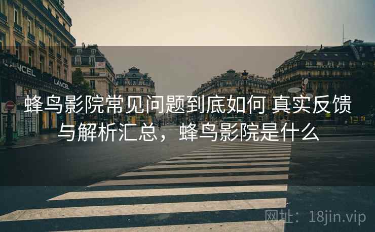蜂鸟影院常见问题到底如何 真实反馈与解析汇总，蜂鸟影院是什么