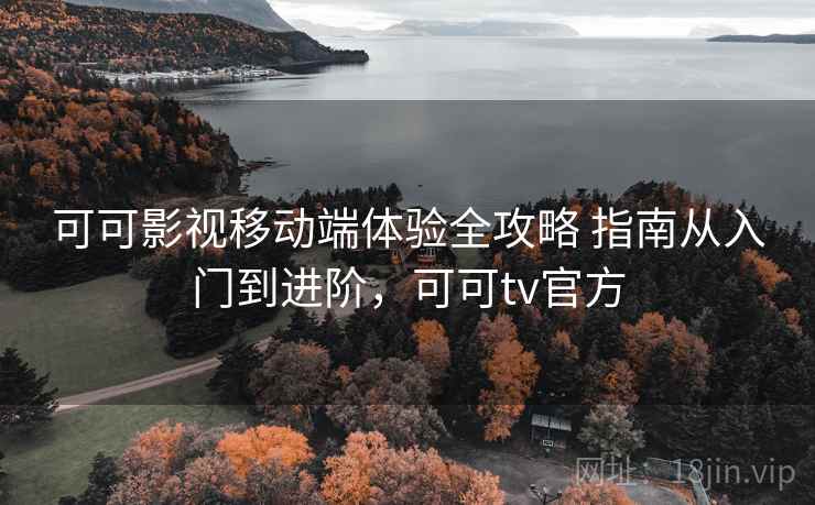 可可影视移动端体验全攻略 指南从入门到进阶，可可tv官方