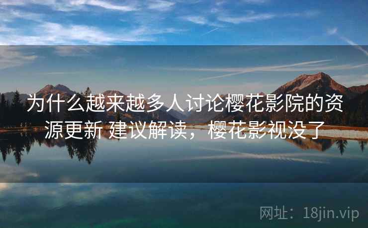 为什么越来越多人讨论樱花影院的资源更新 建议解读，樱花影视没了