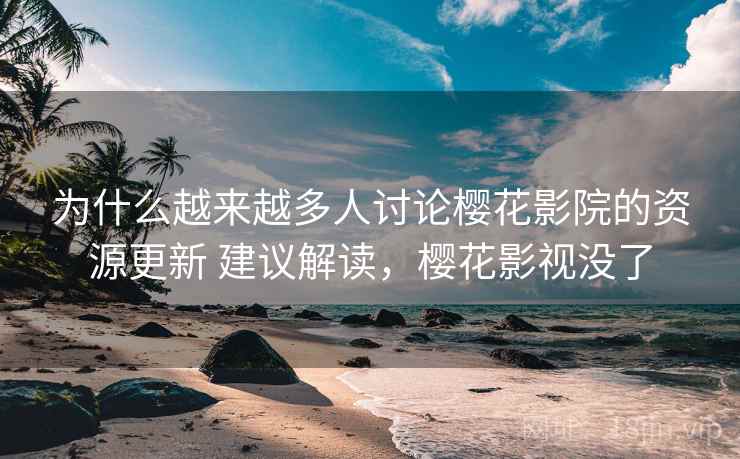 为什么越来越多人讨论樱花影院的资源更新 建议解读，樱花影视没了
