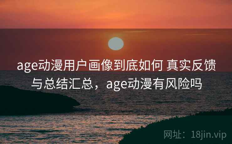 age动漫用户画像到底如何 真实反馈与总结汇总，age动漫有风险吗