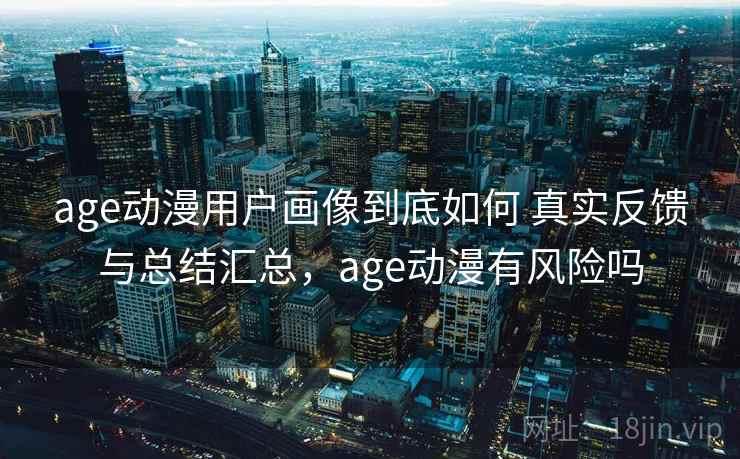 age动漫用户画像到底如何 真实反馈与总结汇总，age动漫有风险吗