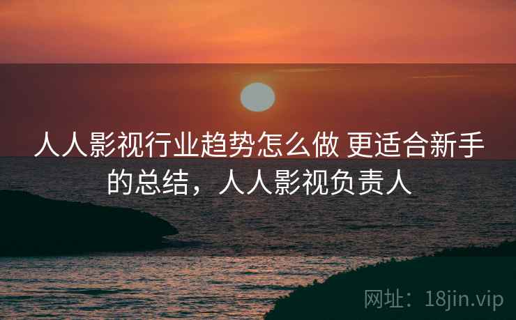 人人影视行业趋势怎么做 更适合新手的总结，人人影视负责人