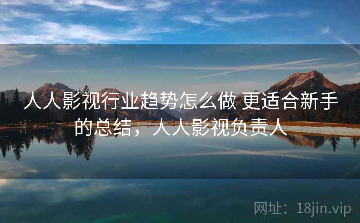人人影视行业趋势怎么做 更适合新手的总结，人人影视负责人