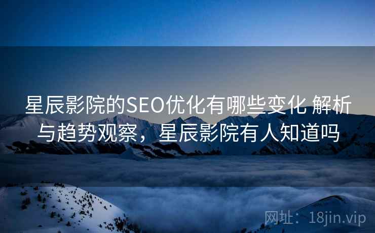 星辰影院的SEO优化有哪些变化 解析与趋势观察，星辰影院有人知道吗