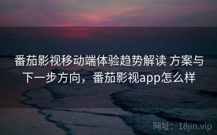 番茄影视移动端体验趋势解读 方案与下一步方向，番茄影视app怎么样