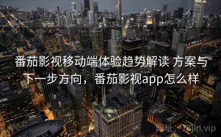 番茄影视移动端体验趋势解读 方案与下一步方向，番茄影视app怎么样