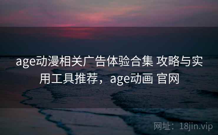 age动漫相关广告体验合集 攻略与实用工具推荐，age动画 官网