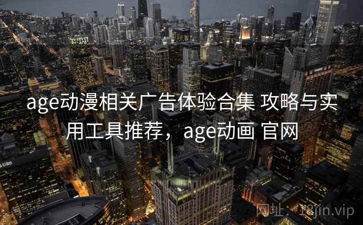 age动漫相关广告体验合集 攻略与实用工具推荐，age动画 官网