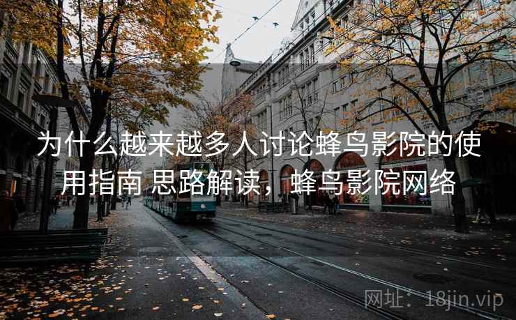 为什么越来越多人讨论蜂鸟影院的使用指南 思路解读，蜂鸟影院网络
