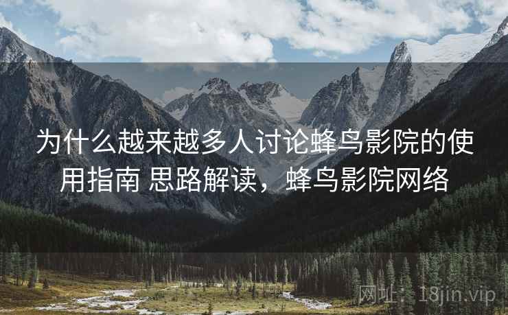 为什么越来越多人讨论蜂鸟影院的使用指南 思路解读，蜂鸟影院网络