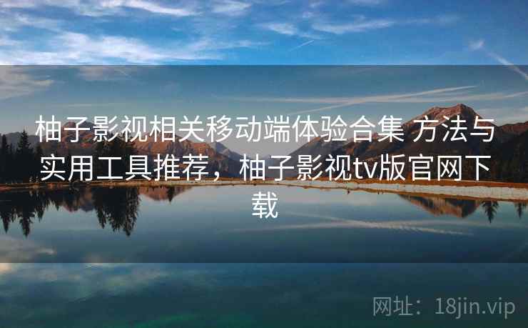 柚子影视相关移动端体验合集 方法与实用工具推荐，柚子影视tv版官网下载