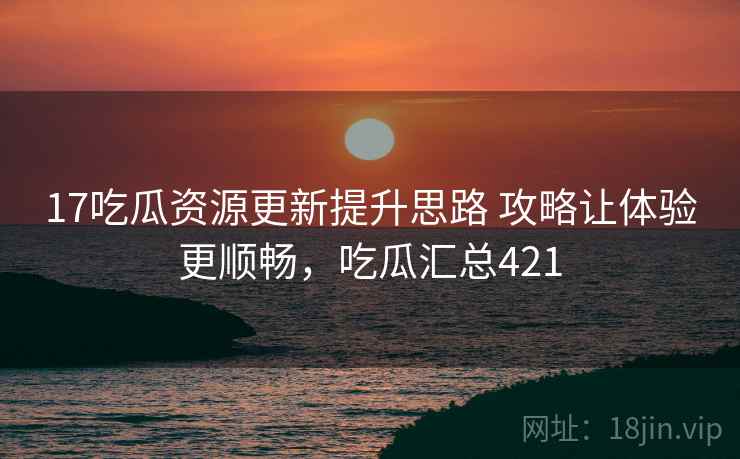 17吃瓜资源更新提升思路 攻略让体验更顺畅，吃瓜汇总421