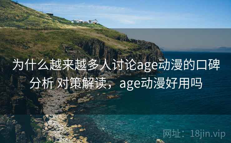 为什么越来越多人讨论age动漫的口碑分析 对策解读，age动漫好用吗