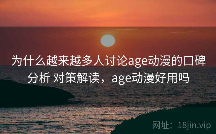 为什么越来越多人讨论age动漫的口碑分析 对策解读，age动漫好用吗