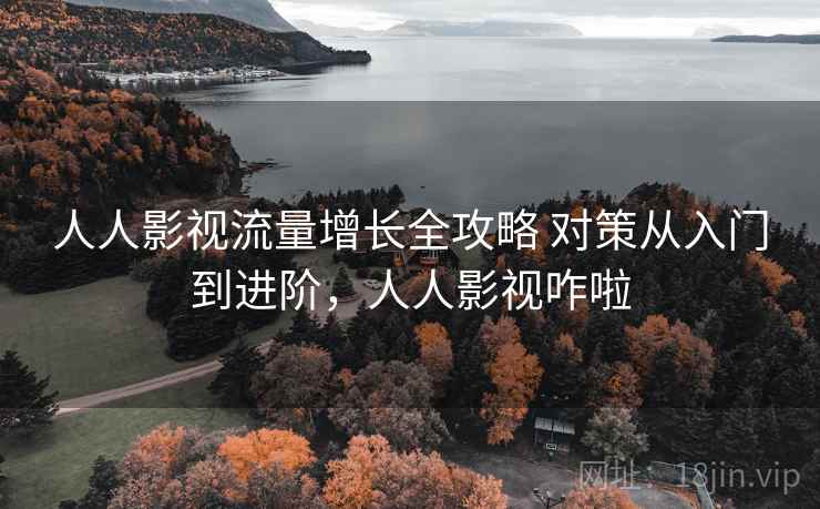 人人影视流量增长全攻略 对策从入门到进阶，人人影视咋啦