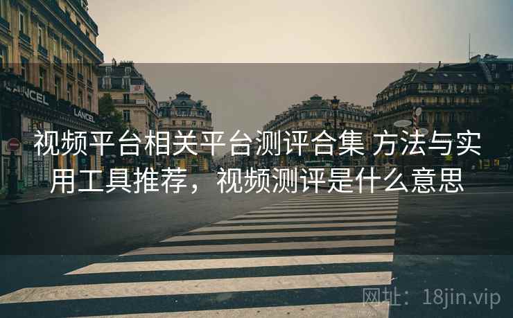 视频平台相关平台测评合集 方法与实用工具推荐，视频测评是什么意思
