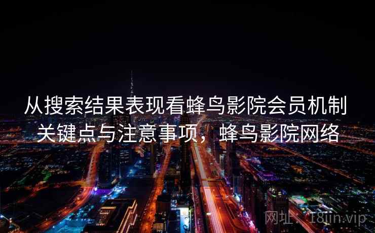 从搜索结果表现看蜂鸟影院会员机制 关键点与注意事项，蜂鸟影院网络