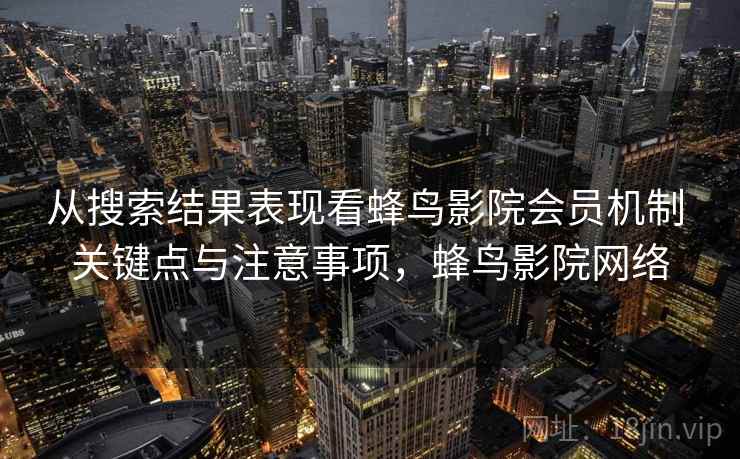 从搜索结果表现看蜂鸟影院会员机制 关键点与注意事项，蜂鸟影院网络