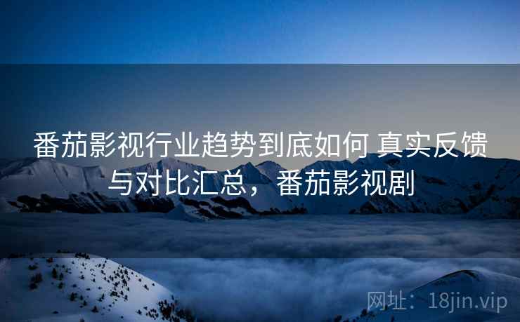 番茄影视行业趋势到底如何 真实反馈与对比汇总，番茄影视剧