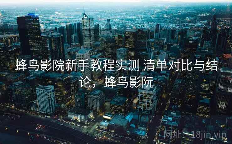 蜂鸟影院新手教程实测 清单对比与结论，蜂鸟影阮