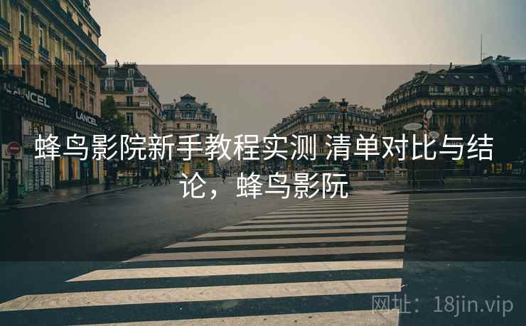蜂鸟影院新手教程实测 清单对比与结论，蜂鸟影阮