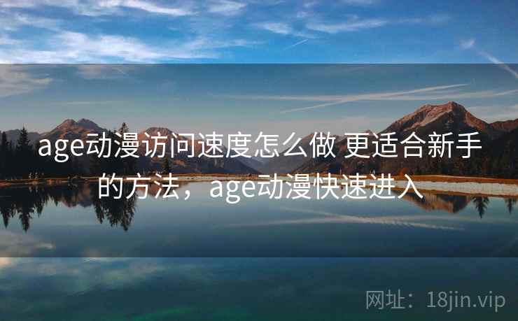 age动漫访问速度怎么做 更适合新手的方法，age动漫快速进入